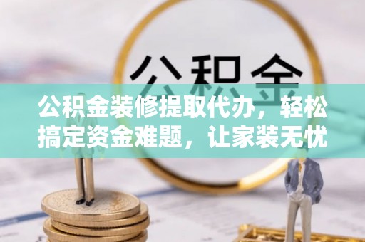 明港公积金装修提取代办，轻松搞定资金难题，让家装无忧