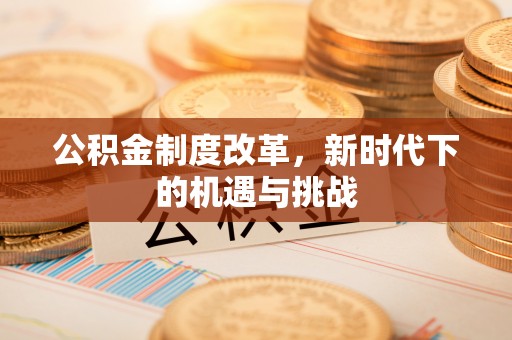 明港公积金制度改革，新时代下的机遇与挑战