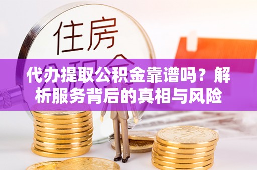 明港代办提取公积金靠谱吗？解析服务背后的真相与风险