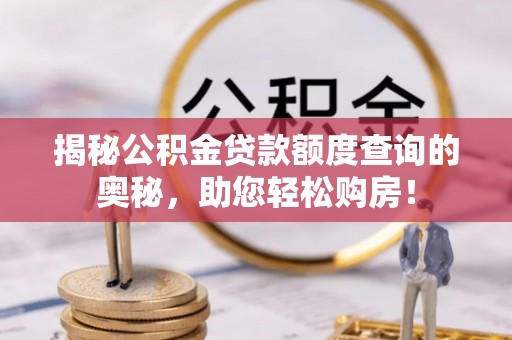 明港揭秘公积金贷款额度查询的奥秘，助您轻松购房！