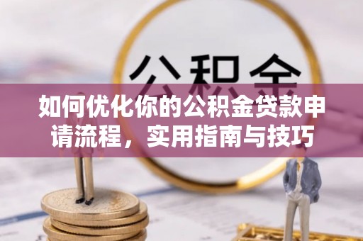 明港如何优化你的公积金贷款申请流程，实用指南与技巧