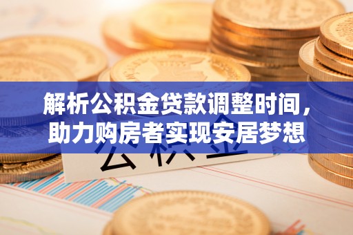 明港解析公积金贷款调整时间，助力购房者实现安居梦想