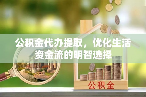 明港公积金代办提取，优化生活资金流的明智选择