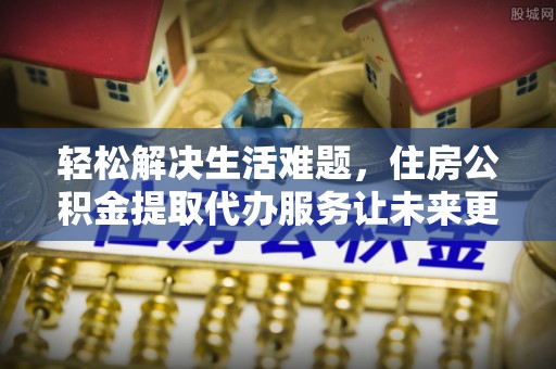 明港轻松解决生活难题，住房公积金提取代办服务让未来更安心
