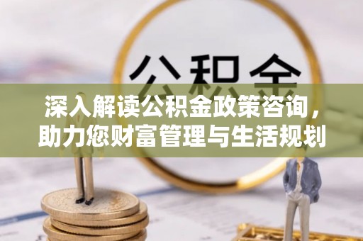 明港深入解读公积金政策咨询，助力您财富管理与生活规划