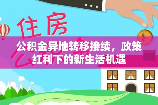 明港公积金异地转移接续，政策红利下的新生活机遇