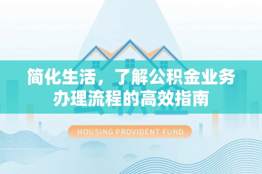 明港简化生活，了解公积金业务办理流程的高效指南