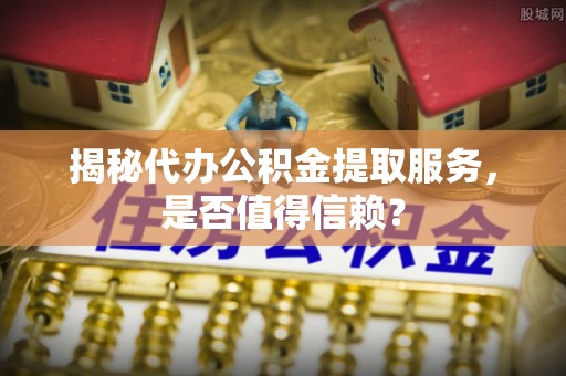 明港揭秘代办公积金提取服务，是否值得信赖？