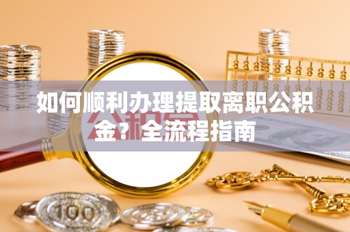 明港如何顺利办理提取离职公积金？全流程指南