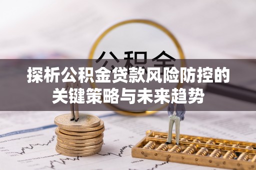 明港探析公积金贷款风险防控的关键策略与未来趋势