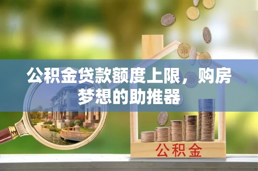 明港公积金贷款额度上限，购房梦想的助推器