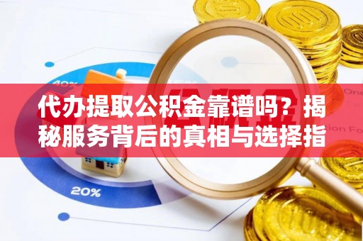 明港代办提取公积金靠谱吗？揭秘服务背后的真相与选择指南