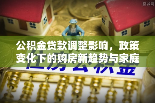明港公积金贷款调整影响，政策变化下的购房新趋势与家庭财务规划