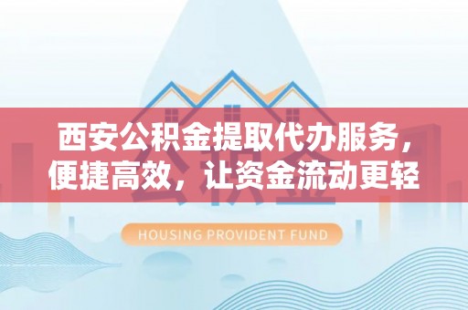 明港西安公积金提取代办服务，便捷高效，让资金流动更轻松