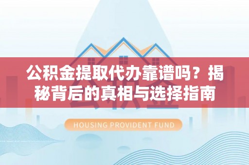 明港公积金提取代办靠谱吗？揭秘背后的真相与选择指南