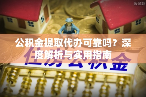 明港公积金提取代办可靠吗？深度解析与实用指南