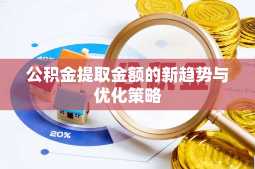 明港公积金提取金额的新趋势与优化策略