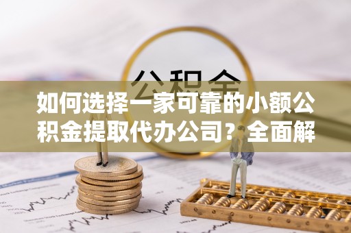 明港如何选择一家可靠的小额公积金提取代办公司？全面解析与指南