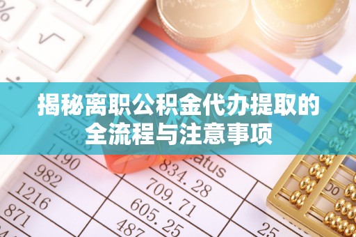 明港揭秘离职公积金代办提取的全流程与注意事项