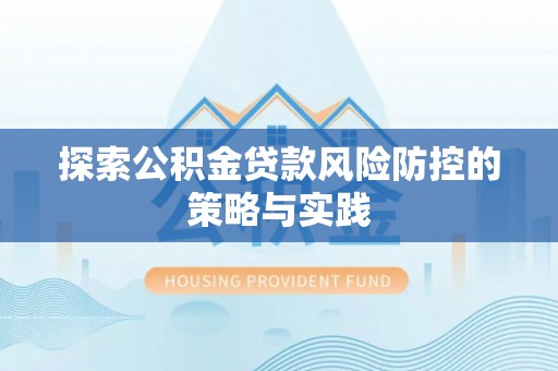 明港探索公积金贷款风险防控的策略与实践