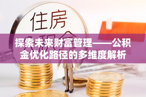 明港探索未来财富管理——公积金优化路径的多维度解析