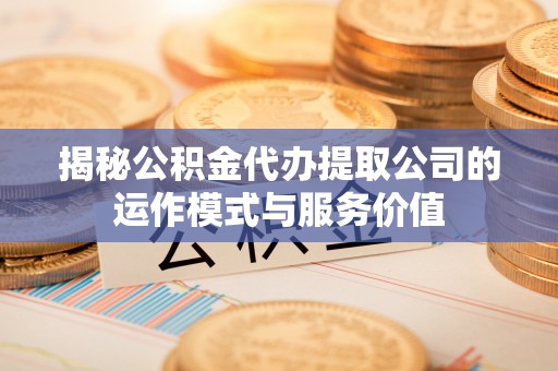 明港揭秘公积金代办提取公司的运作模式与服务价值