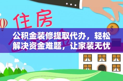 明港公积金装修提取代办，轻松解决资金难题，让家装无忧