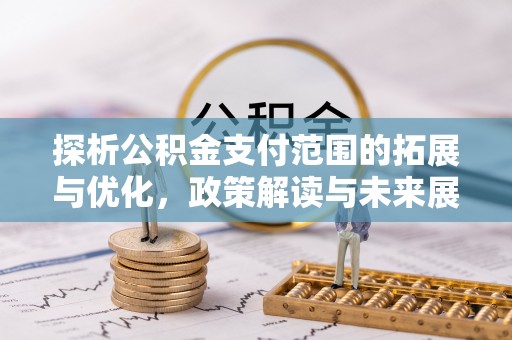 明港探析公积金支付范围的拓展与优化，政策解读与未来展望