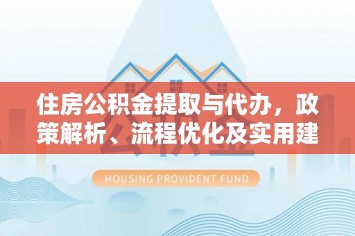 明港住房公积金提取与代办，政策解析、流程优化及实用建议