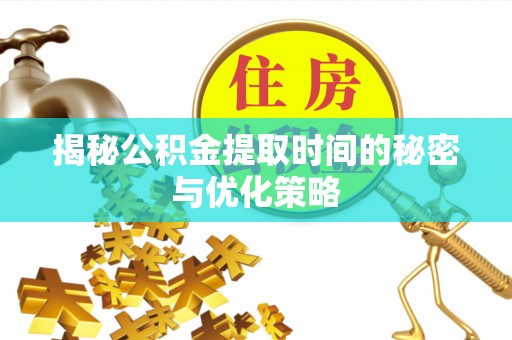 明港揭秘公积金提取时间的秘密与优化策略