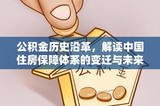 明港公积金历史沿革，解读中国住房保障体系的变迁与未来