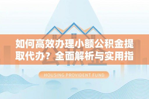 明港如何高效办理小额公积金提取代办？全面解析与实用指南