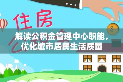 明港解读公积金管理中心职能，优化城市居民生活质量