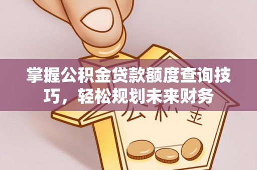 明港掌握公积金贷款额度查询技巧，轻松规划未来财务