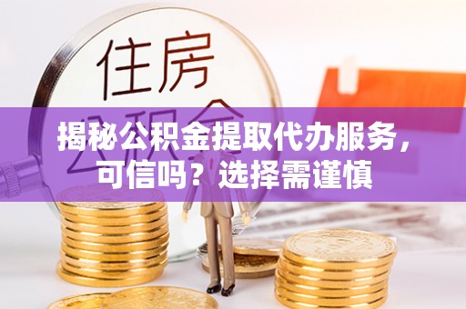 明港揭秘公积金提取代办服务，可信吗？选择需谨慎