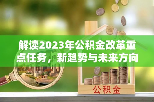 明港解读2023年公积金改革重点任务，新趋势与未来方向