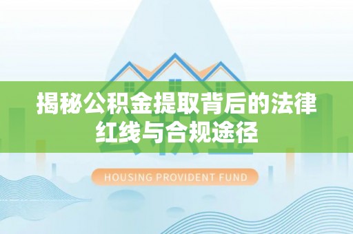 明港揭秘公积金提取背后的法律红线与合规途径