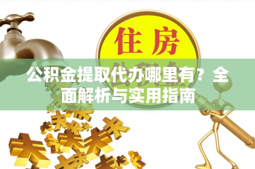 明港公积金提取代办哪里有？全面解析与实用指南