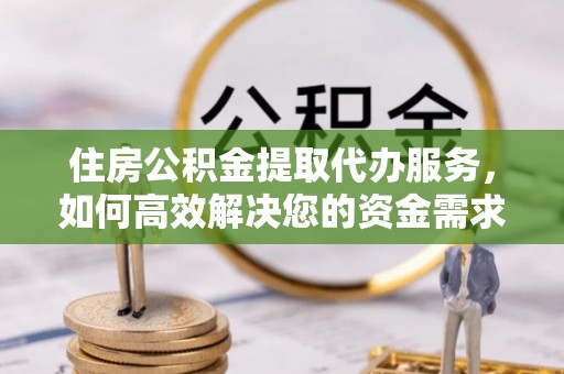 明港住房公积金提取代办服务，如何高效解决您的资金需求