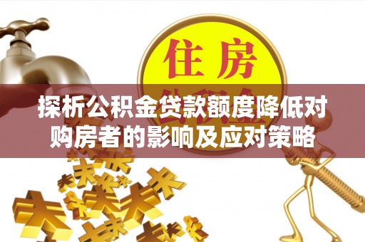 明港探析公积金贷款额度降低对购房者的影响及应对策略