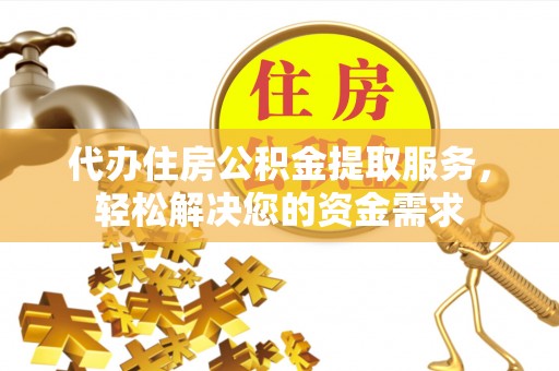 明港代办住房公积金提取服务，轻松解决您的资金需求