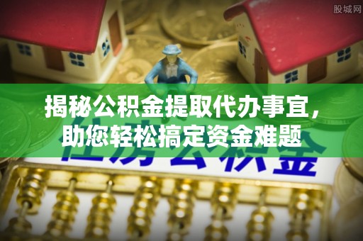 明港揭秘公积金提取代办事宜，助您轻松搞定资金难题