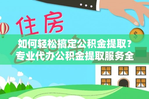 明港如何轻松搞定公积金提取？专业代办公积金提取服务全解析