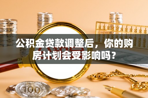 明港公积金贷款调整后，你的购房计划会受影响吗？