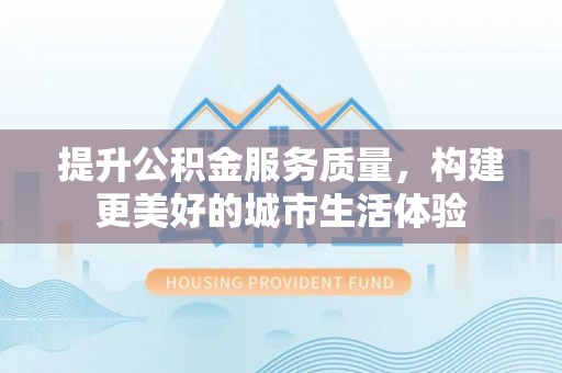 明港提升公积金服务质量，构建更美好的城市生活体验