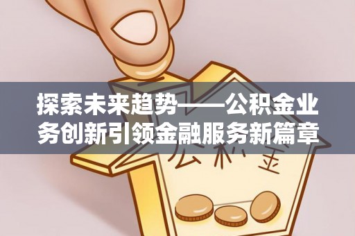 明港探索未来趋势——公积金业务创新引领金融服务新篇章