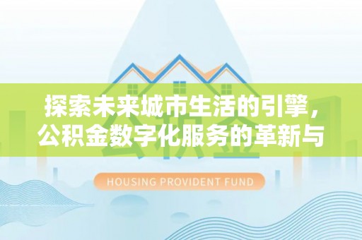 明港探索未来城市生活的引擎，公积金数字化服务的革新与实践