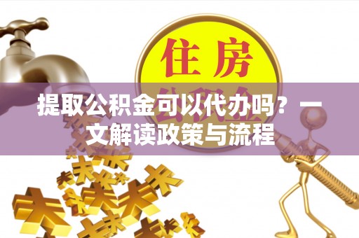 明港提取公积金可以代办吗？一文解读政策与流程