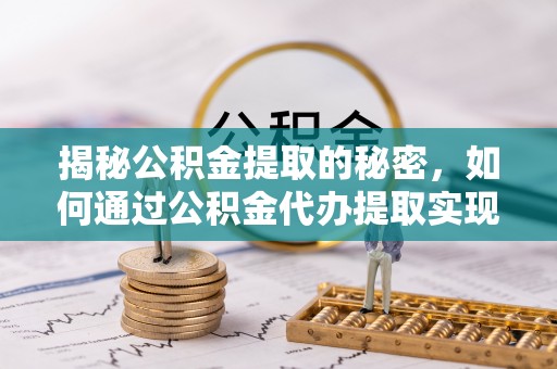 明港揭秘公积金提取的秘密，如何通过公积金代办提取实现财务自由