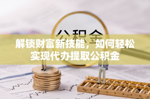 明港解锁财富新技能，如何轻松实现代办提取公积金